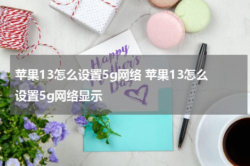 苹果13怎么设置5g网络 苹果13怎么设置5g网络显示