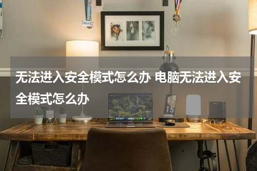 无法进入安全模式怎么办 电脑无法进入安全模式怎么办