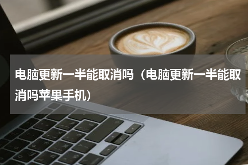 电脑更新一半能取消吗（电脑更新一半能取消吗苹果手机）