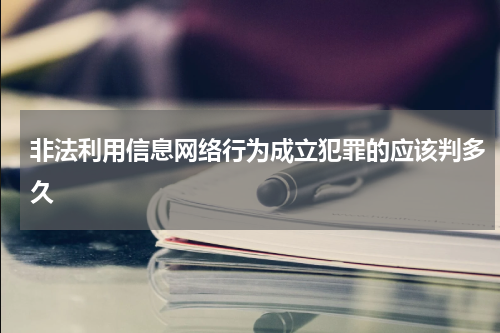 非法利用信息网络行为成立犯罪的应该判多久