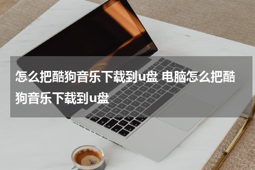 怎么把酷狗音乐下载到u盘 电脑怎么把酷狗音乐下载到u盘