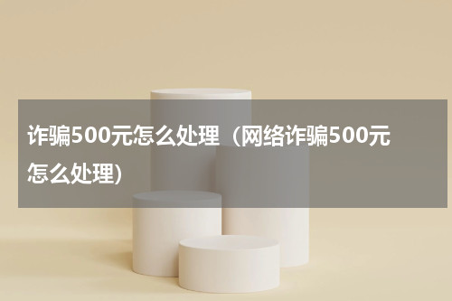 诈骗500元怎么处理（网络诈骗500元怎么处理）