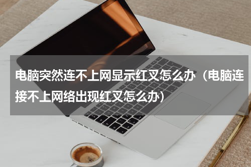 电脑突然连不上网显示红叉怎么办（电脑连接不上网络出现红叉怎么办）