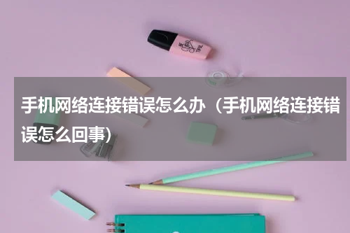 手机网络连接错误怎么办（手机网络连接错误怎么回事）