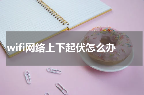 wifi网络上下起伏怎么办