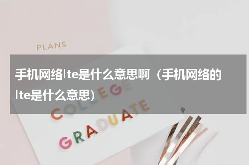 手机网络lte是什么意思啊（手机网络的lte是什么意思）