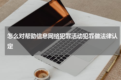 怎么对帮助信息网络犯罪活动犯罪做法律认定