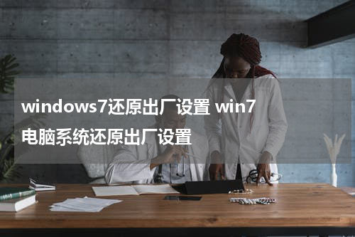 windows7还原出厂设置 win7电脑系统还原出厂设置