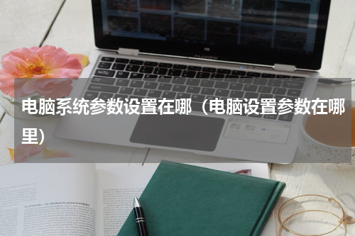 电脑系统参数设置在哪（电脑设置参数在哪里）
