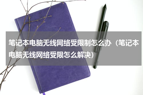 笔记本电脑无线网络受限制怎么办（笔记本电脑无线网络受限怎么解决）
