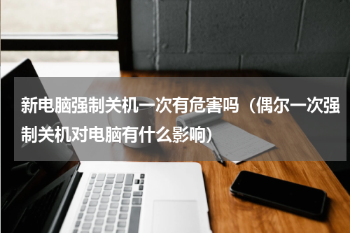 新电脑强制关机一次有危害吗（偶尔一次强制关机对电脑有什么影响）