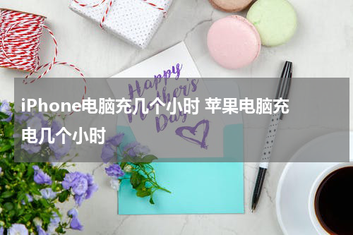 iPhone电脑充几个小时 苹果电脑充电几个小时