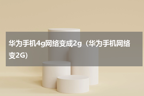 华为手机4g网络变成2g（华为手机网络变2G）