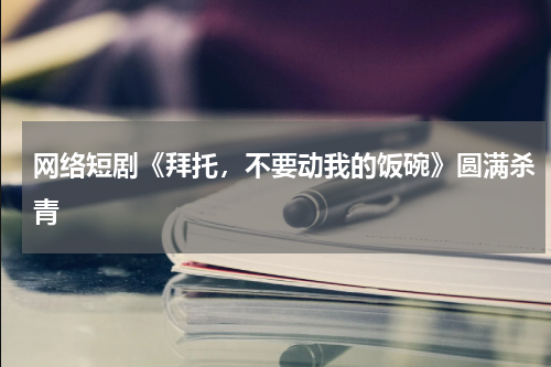 网络短剧《拜托，不要动我的饭碗》圆满杀青
