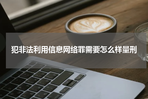 犯非法利用信息网络罪需要怎么样量刑