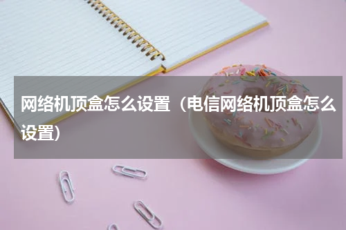 网络机顶盒怎么设置（电信网络机顶盒怎么设置）