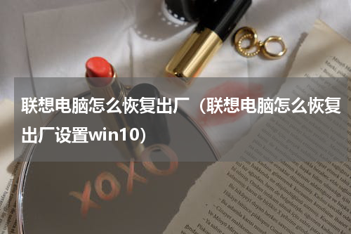 联想电脑怎么恢复出厂（联想电脑怎么恢复出厂设置win10）