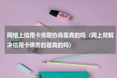 网络上信用卡逾期协商是真的吗（网上帮解决信用卡债务的是真的吗）