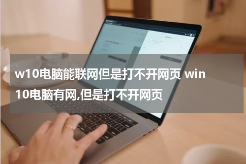 w10电脑能联网但是打不开网页 win10电脑有网,但是打不开网页