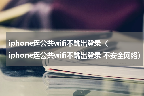 iphone连公共wifi不跳出登录（iphone连公共wifi不跳出登录 不安全网络）