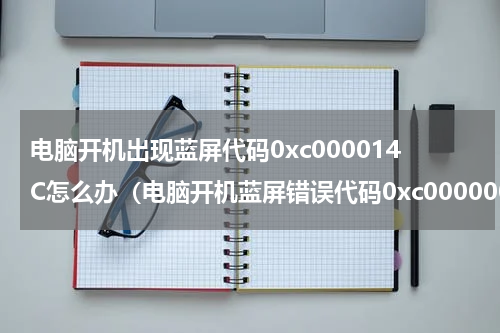 电脑开机出现蓝屏代码0xc000014C怎么办（电脑开机蓝屏错误代码0xc000000e）