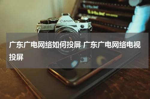 广东广电网络如何投屏 广东广电网络电视投屏