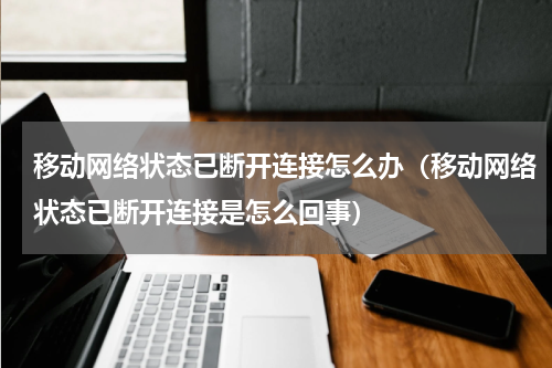 移动网络状态已断开连接怎么办（移动网络状态已断开连接是怎么回事）