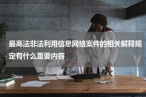 最高法非法利用信息网络案件的相关解释规定有什么重要内容