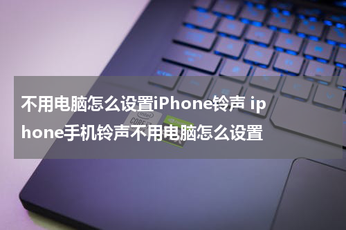不用电脑怎么设置iPhone铃声 iphone手机铃声不用电脑怎么设置