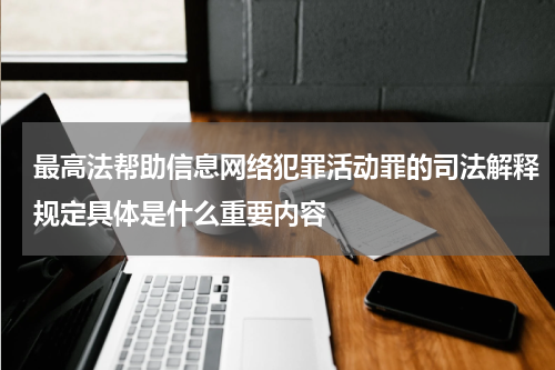 最高法帮助信息网络犯罪活动罪的司法解释规定具体是什么重要内容