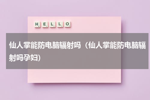 仙人掌能防电脑辐射吗（仙人掌能防电脑辐射吗孕妇）