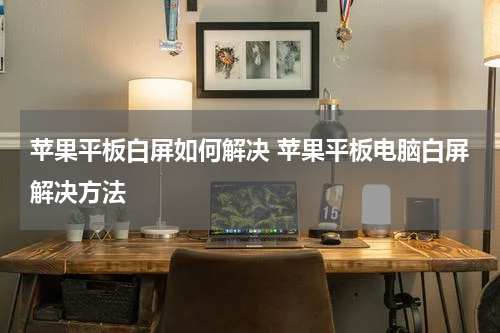 苹果平板白屏如何解决 苹果平板电脑白屏解决方法