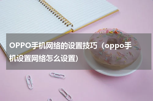 OPPO手机网络的设置技巧（oppo手机设置网络怎么设置）