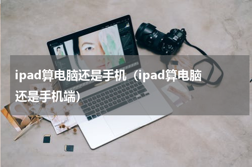 ipad算电脑还是手机（ipad算电脑还是手机端）