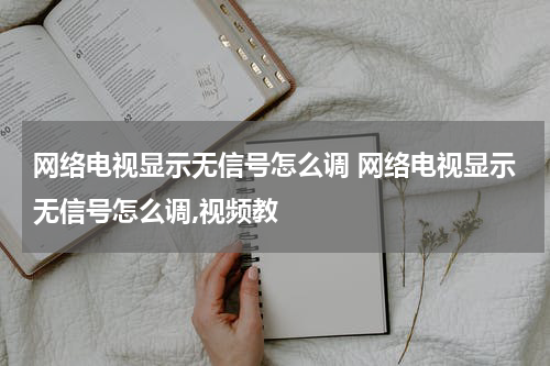 网络电视显示无信号怎么调 网络电视显示无信号怎么调,视频教