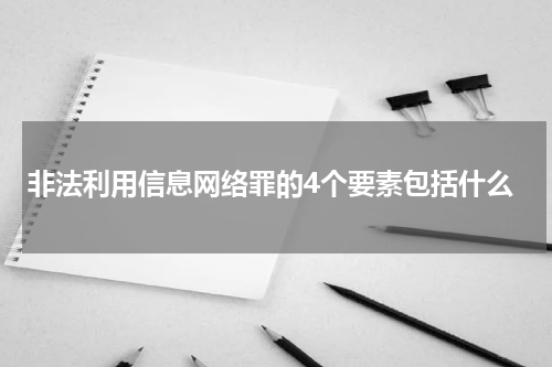 非法利用信息网络罪的4个要素包括什么