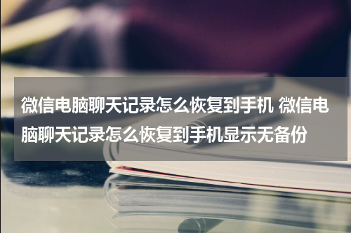 微信电脑聊天记录怎么恢复到手机 微信电脑聊天记录怎么恢复到手机显示无备份