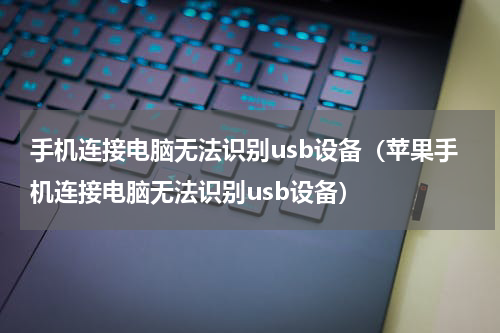 手机连接电脑无法识别usb设备（苹果手机连接电脑无法识别usb设备）