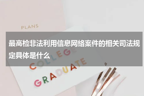 最高检非法利用信息网络案件的相关司法规定具体是什么