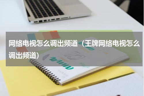 网络电视怎么调出频道（王牌网络电视怎么调出频道）