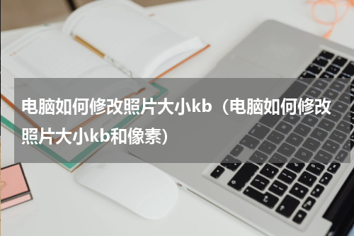 电脑如何修改照片大小kb（电脑如何修改照片大小kb和像素）