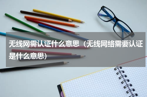无线网需认证什么意思（无线网络需要认证是什么意思）