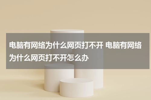 电脑有网络为什么网页打不开 电脑有网络为什么网页打不开怎么办