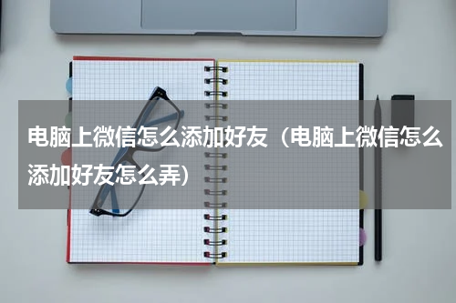 电脑上微信怎么添加好友（电脑上微信怎么添加好友怎么弄）
