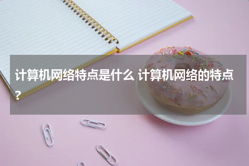 计算机网络特点是什么 计算机网络的特点?