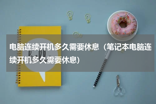 电脑连续开机多久需要休息（笔记本电脑连续开机多久需要休息）