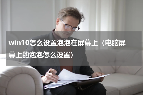 win10怎么设置泡泡在屏幕上（电脑屏幕上的泡泡怎么设置）