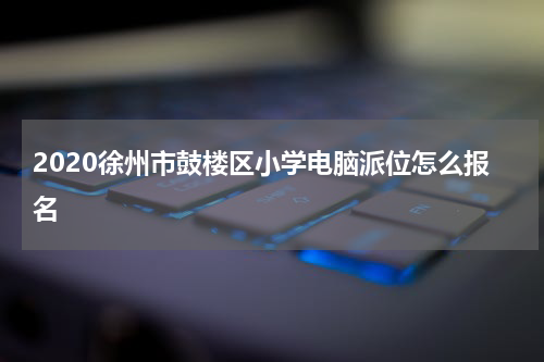 2020徐州市鼓楼区小学电脑派位怎么报名