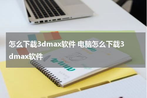怎么下载3dmax软件 电脑怎么下载3dmax软件