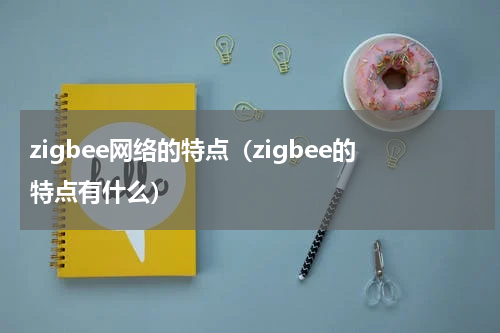 zigbee网络的特点（zigbee的特点有什么）